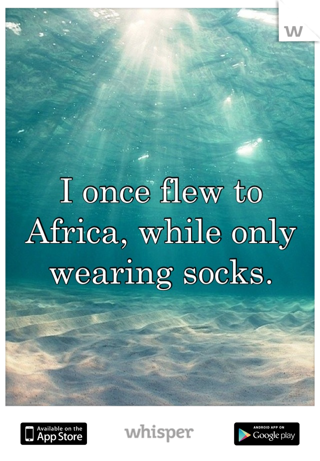 I once flew to Africa, while only wearing socks.