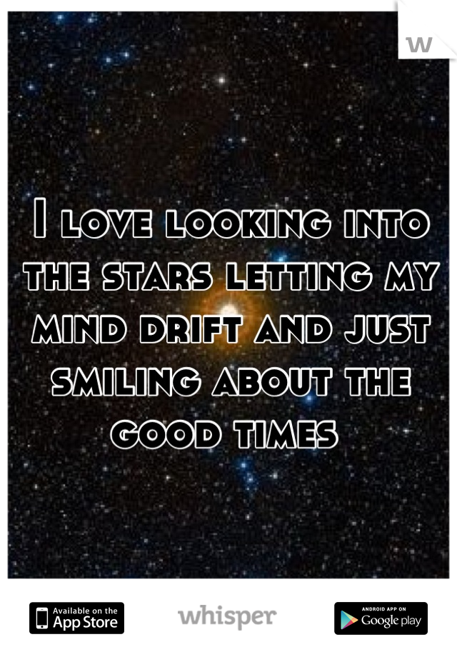 I love looking into the stars letting my mind drift and just smiling about the good times 