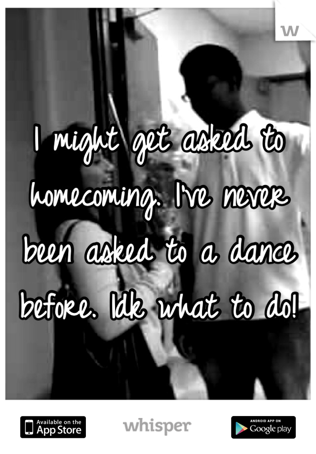 I might get asked to homecoming. I've never been asked to a dance before. Idk what to do!