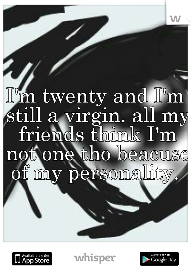 I'm twenty and I'm still a virgin. all my friends think I'm not one tho beacuse of my personality. 