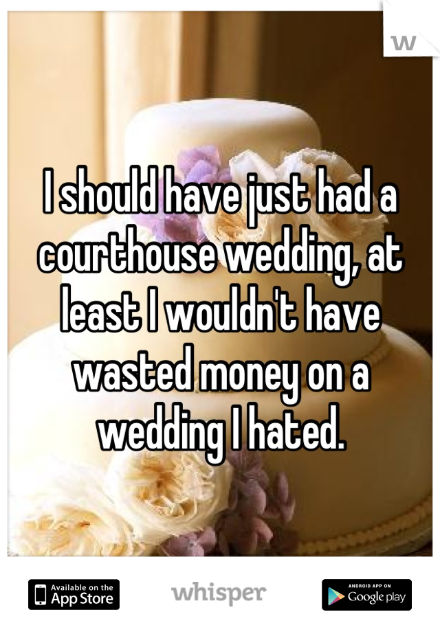 I should have just had a courthouse wedding, at least I wouldn't have wasted money on a wedding I hated.