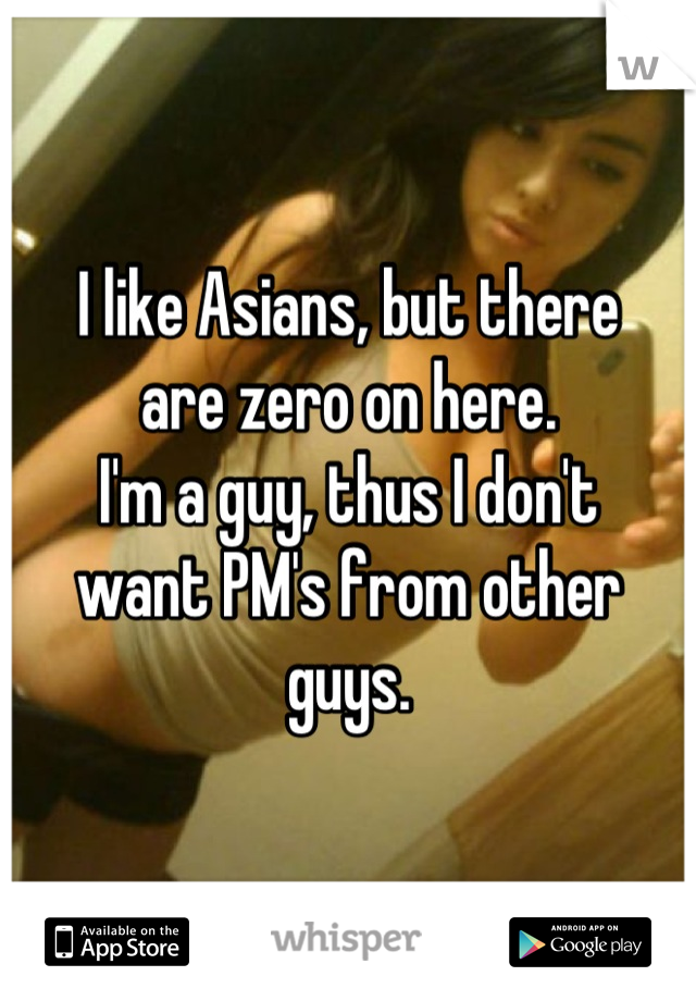 I like Asians, but there
are zero on here.
I'm a guy, thus I don't
want PM's from other guys.