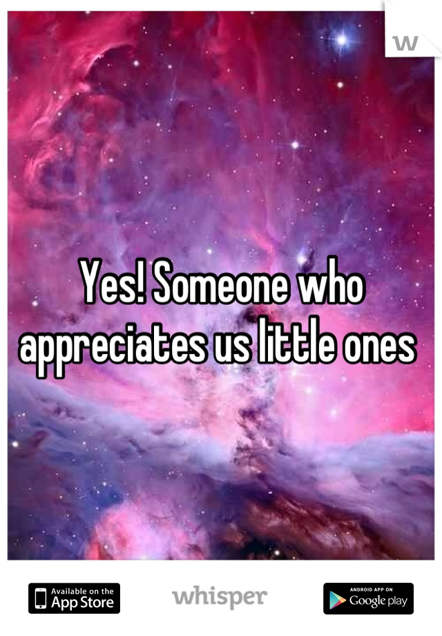 Yes! Someone who appreciates us little ones 