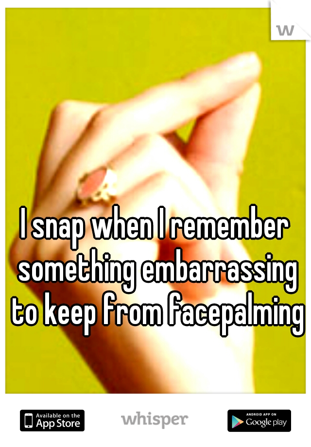 I snap when I remember something embarrassing to keep from facepalming