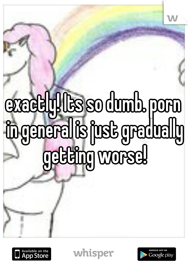 exactly! Its so dumb. porn in general is just gradually getting worse!