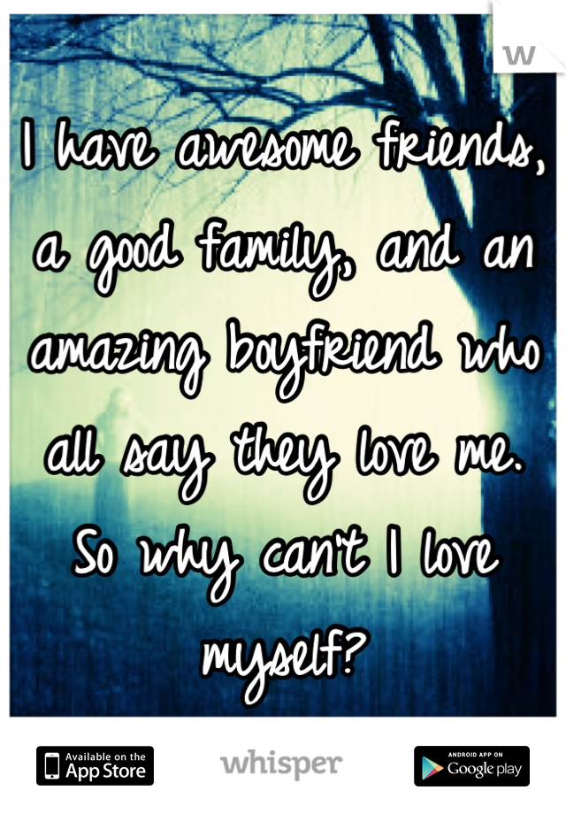I have awesome friends, a good family, and an amazing boyfriend who all say they love me.
So why can't I love myself?