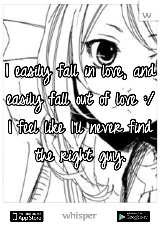 I easily fall in love, and easily fall out of love :/ I feel like I'll never find the right guy.