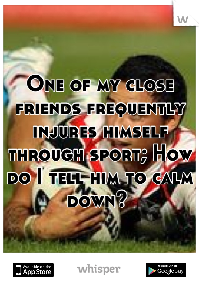 One of my close friends frequently injures himself through sport; How do I tell him to calm down? 