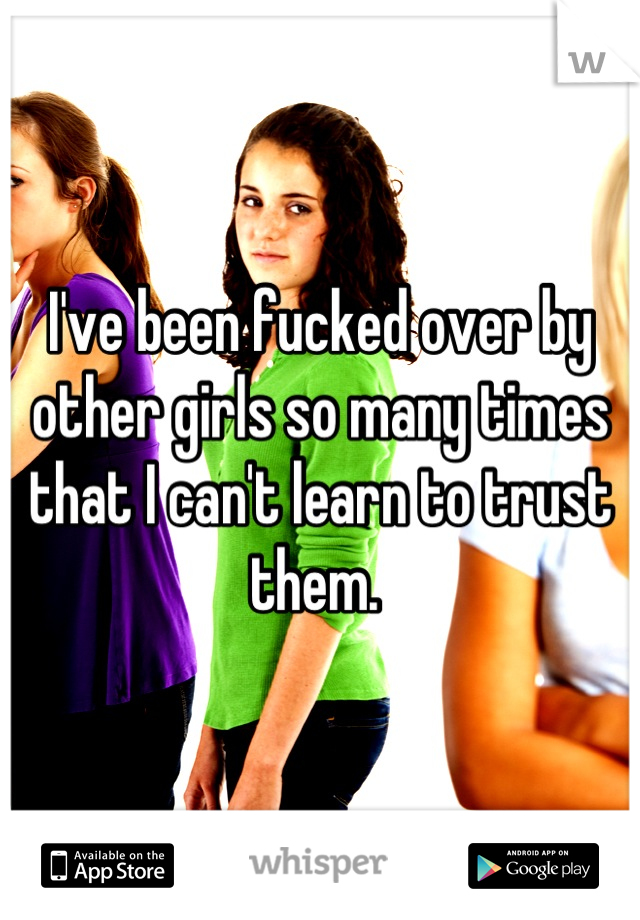 I've been fucked over by other girls so many times that I can't learn to trust them. 