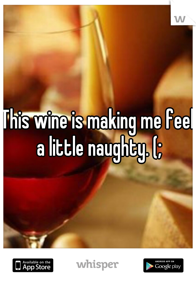 This wine is making me feel a little naughty. (;