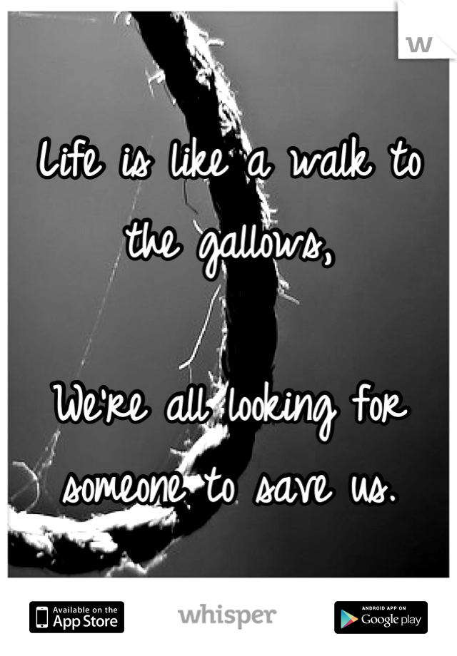 Life is like a walk to the gallows,

We're all looking for someone to save us.