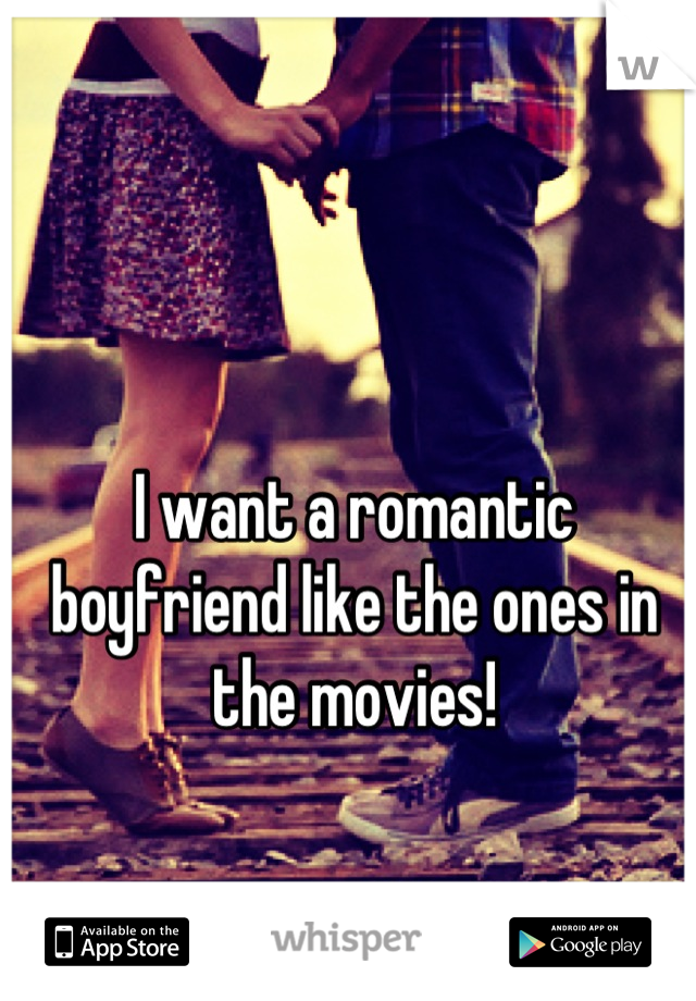 I want a romantic boyfriend like the ones in the movies!
