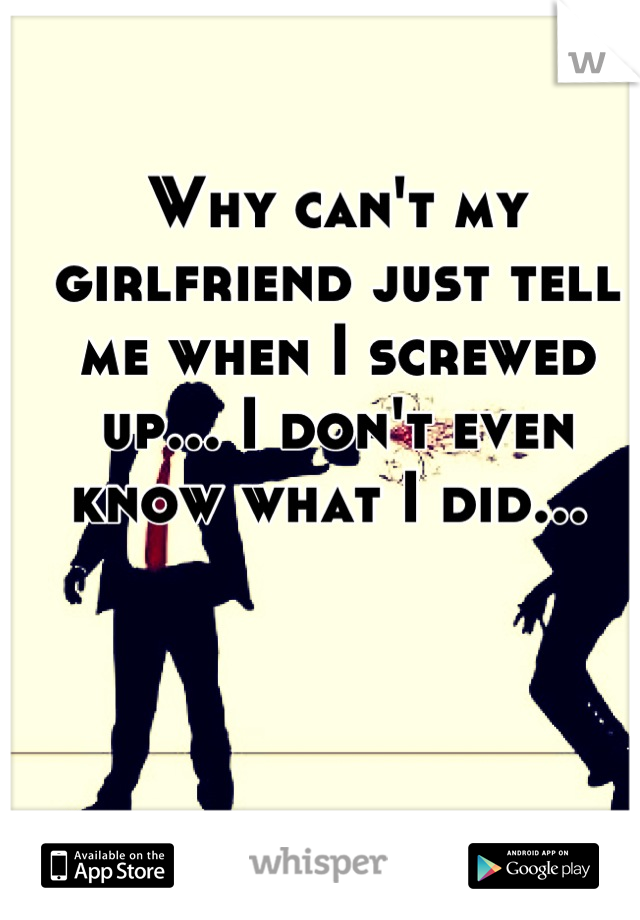 Why can't my girlfriend just tell me when I screwed up... I don't even know what I did... 