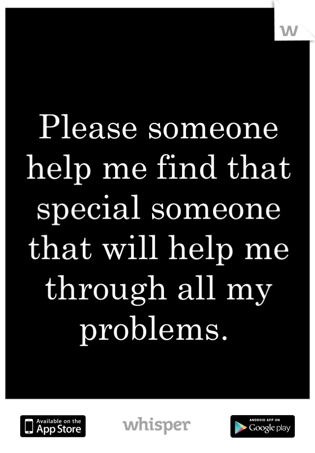 Please someone help me find that special someone that will help me through all my problems. 