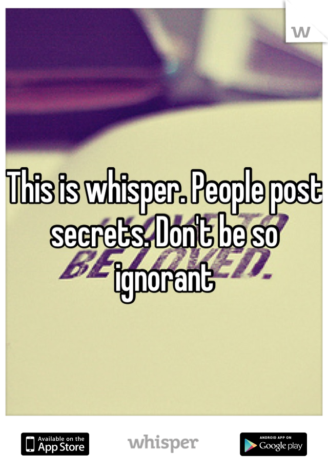 This is whisper. People post secrets. Don't be so ignorant