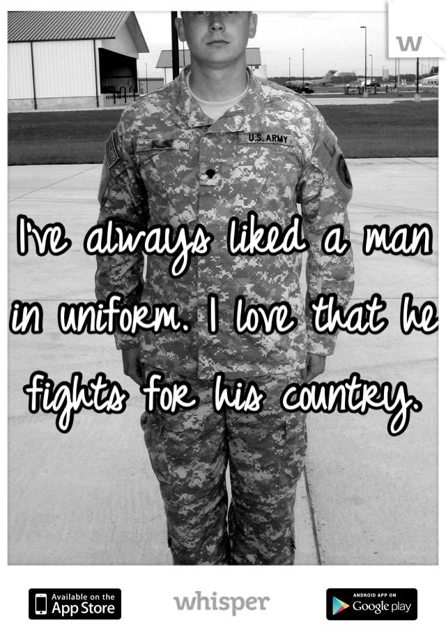 I've always liked a man in uniform. I love that he fights for his country.