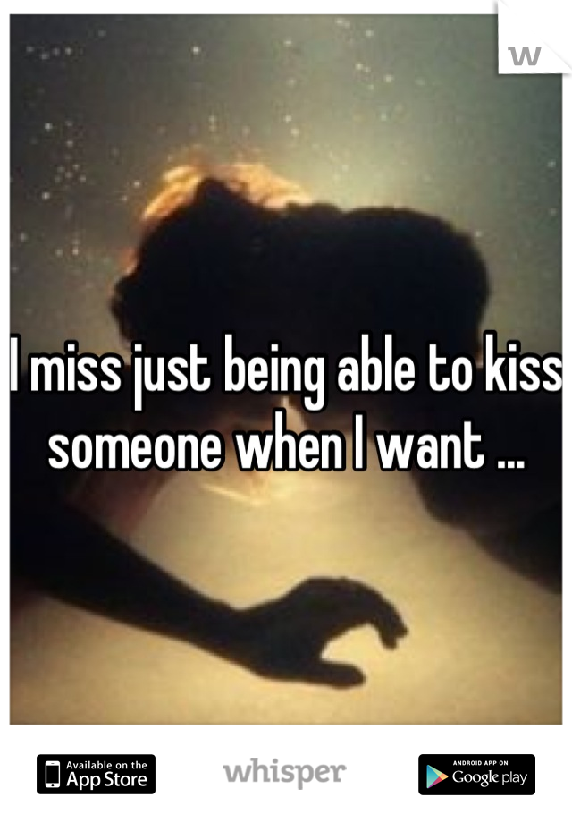 I miss just being able to kiss someone when I want ...
