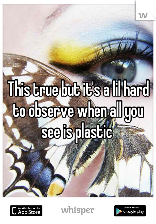This true but it's a lil hard to observe when all you see is plastic 