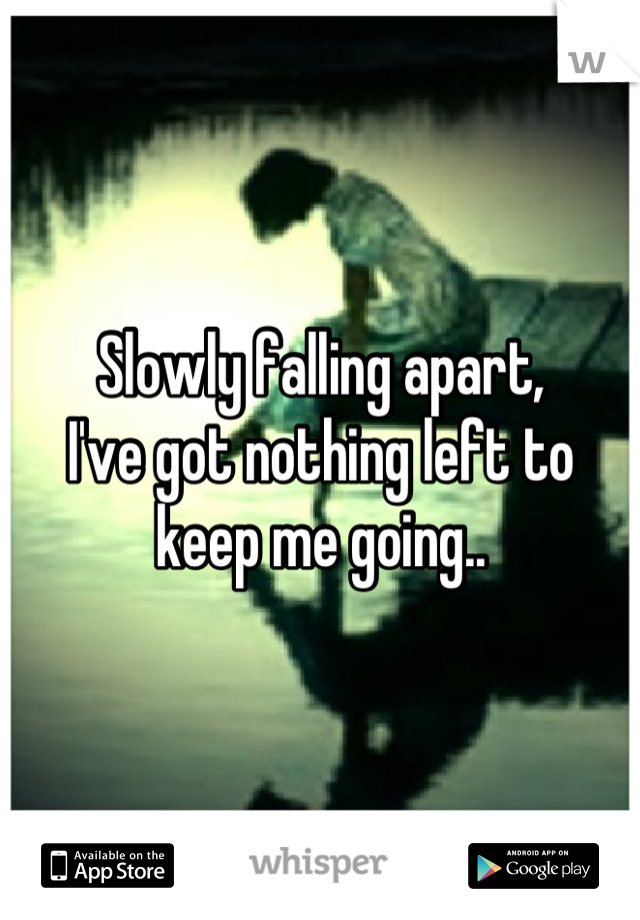 Slowly falling apart, 
I've got nothing left to keep me going..

