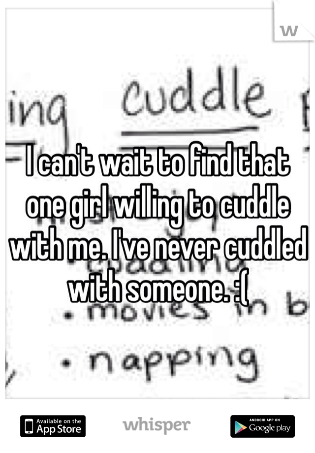 I can't wait to find that one girl willing to cuddle with me. I've never cuddled with someone. :(