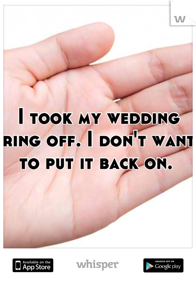 I took my wedding ring off. I don't want to put it back on. 