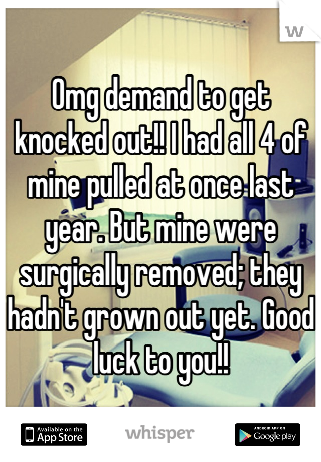 Omg demand to get knocked out!! I had all 4 of mine pulled at once last year. But mine were surgically removed; they hadn't grown out yet. Good luck to you!!