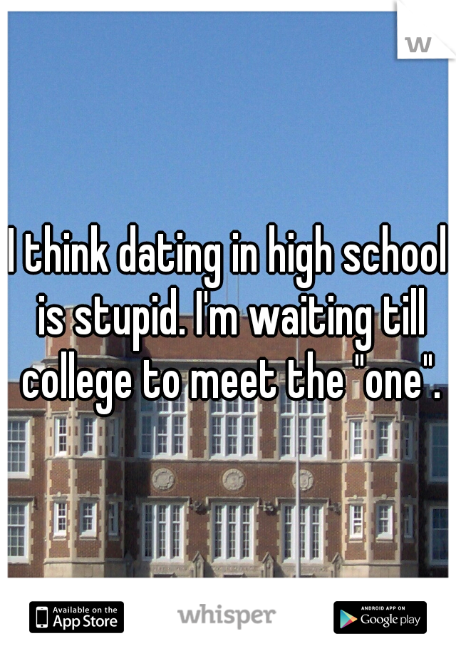 I think dating in high school is stupid. I'm waiting till college to meet the "one".