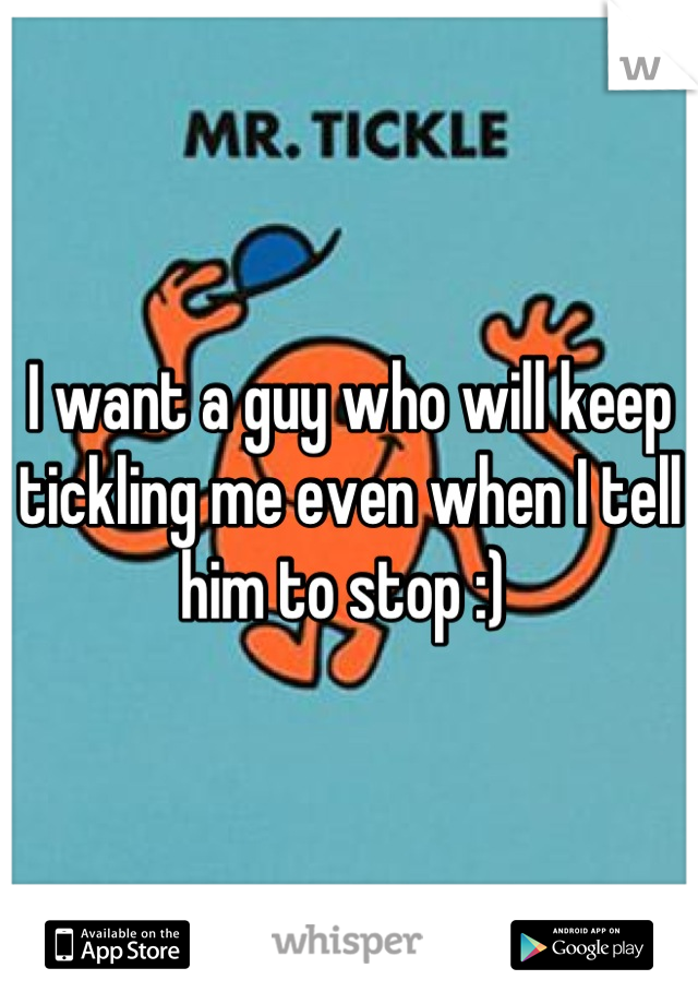 I want a guy who will keep tickling me even when I tell him to stop :) 