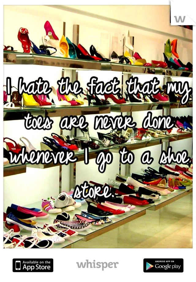 I hate the fact that my toes are never done whenever I go to a shoe store. 