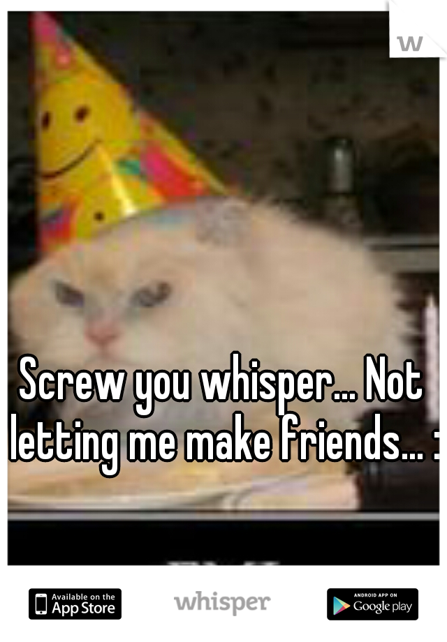 Screw you whisper... Not letting me make friends... :(
