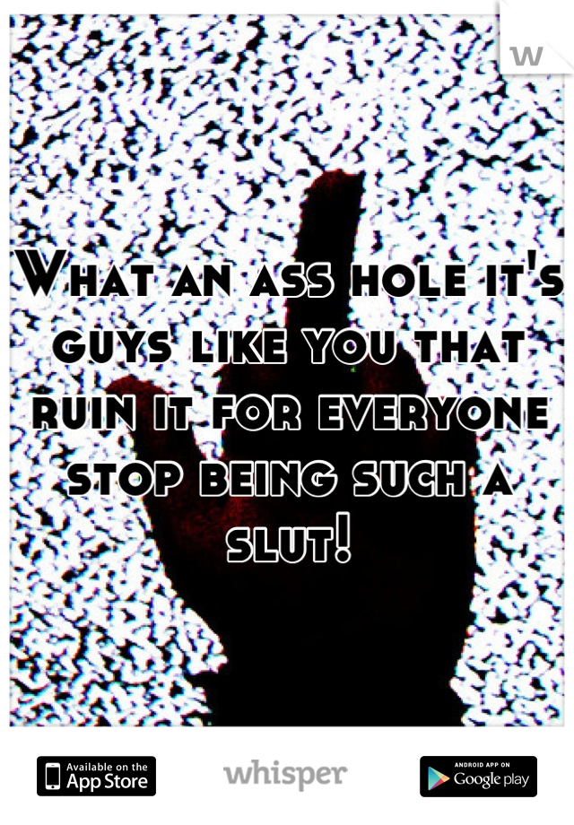 What an ass hole it's guys like you that ruin it for everyone stop being such a slut!