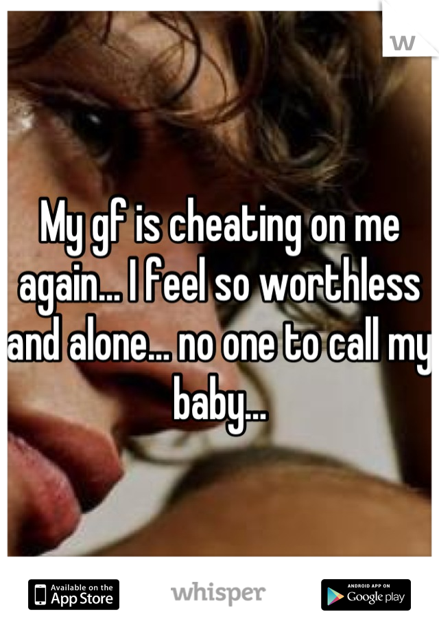 My gf is cheating on me again… I feel so worthless and alone… no one to call my baby…