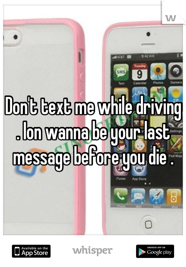 Don't text me while driving . Ion wanna be your last message before you die .