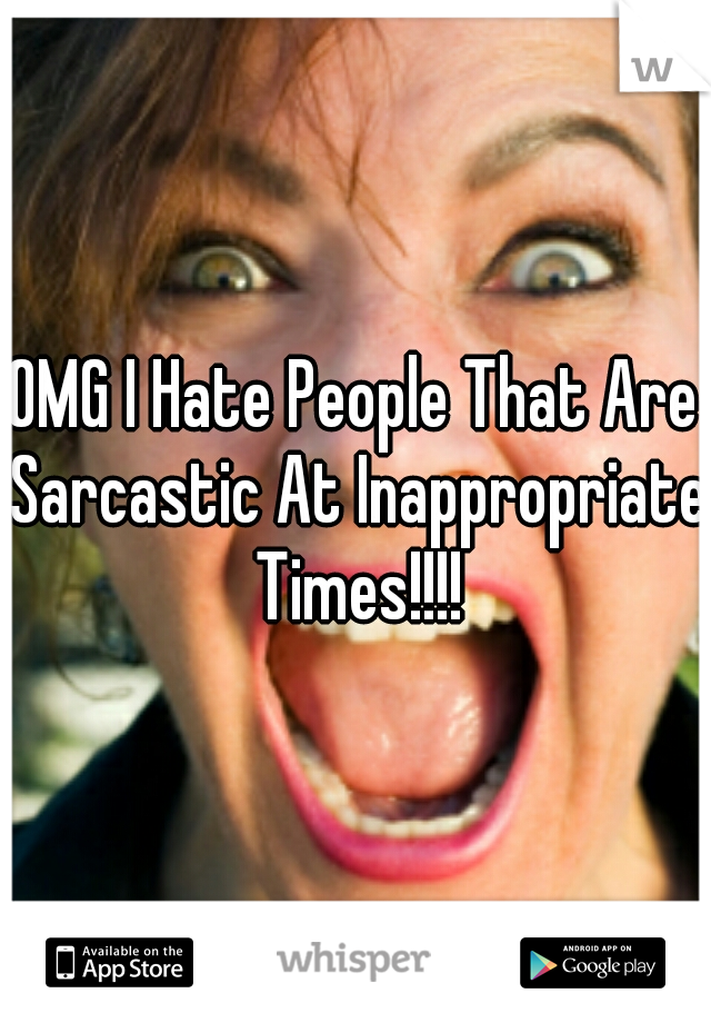 OMG I Hate People That Are Sarcastic At Inappropriate Times!!!!