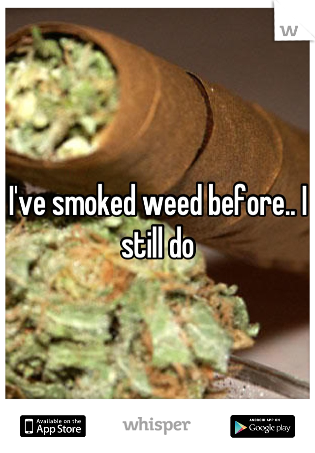 I've smoked weed before.. I still do