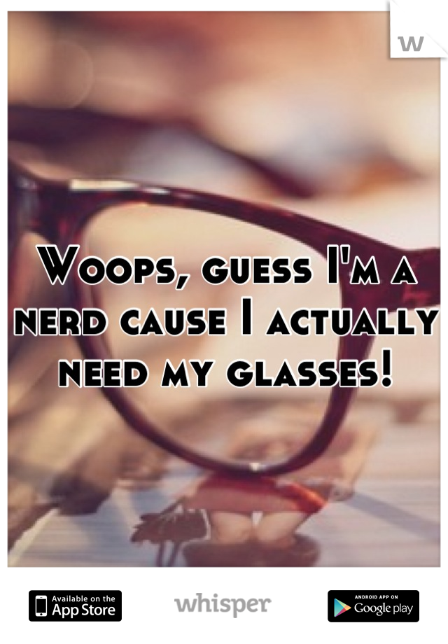 Woops, guess I'm a nerd cause I actually need my glasses!