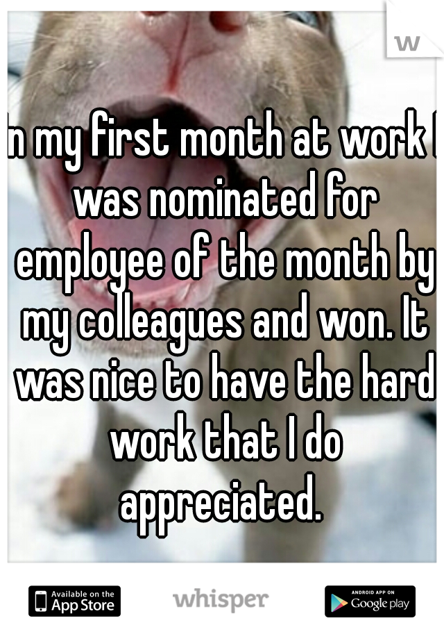 In my first month at work I was nominated for employee of the month by my colleagues and won. It was nice to have the hard work that I do appreciated. 
