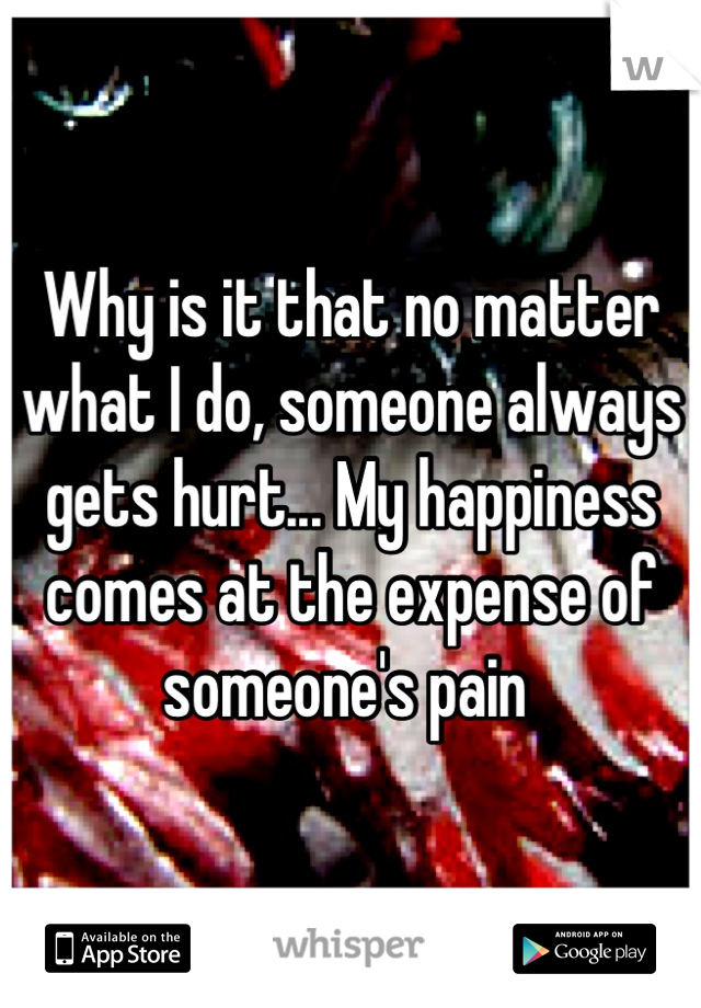 Why is it that no matter what I do, someone always gets hurt... My happiness comes at the expense of someone's pain 
