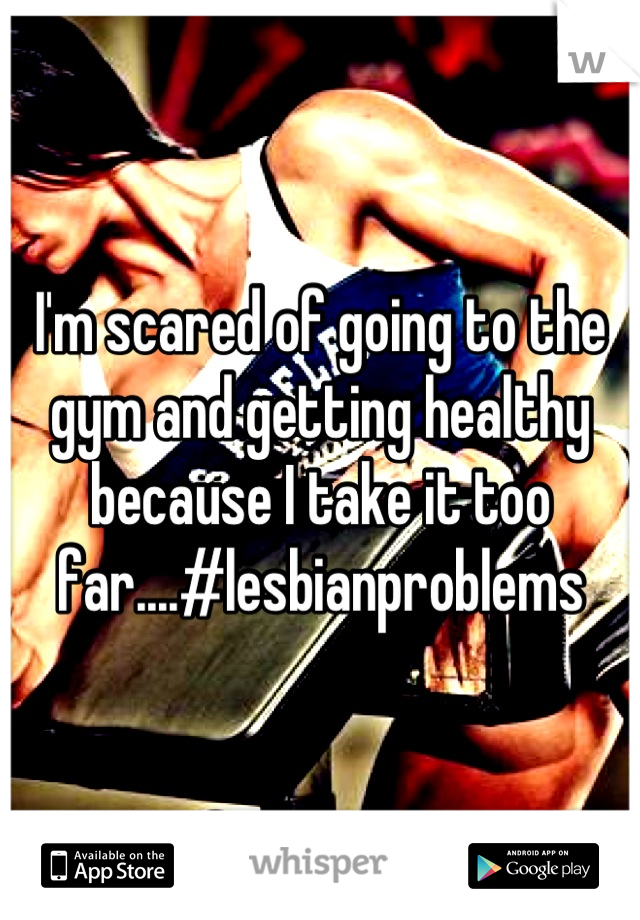 I'm scared of going to the gym and getting healthy because I take it too far....#lesbianproblems