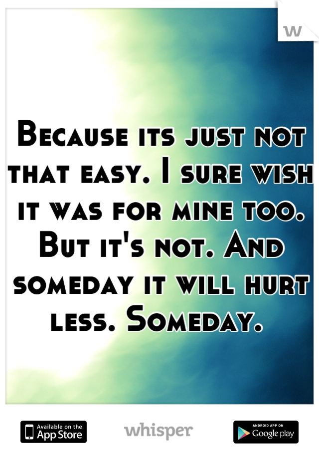 Because its just not that easy. I sure wish it was for mine too. But it's not. And someday it will hurt less. Someday. 