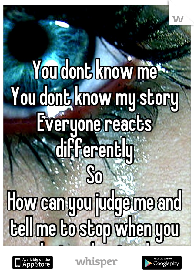 You dont know me 
You dont know my story
Everyone reacts differently 
So
How can you judge me and tell me to stop when you dont understand 