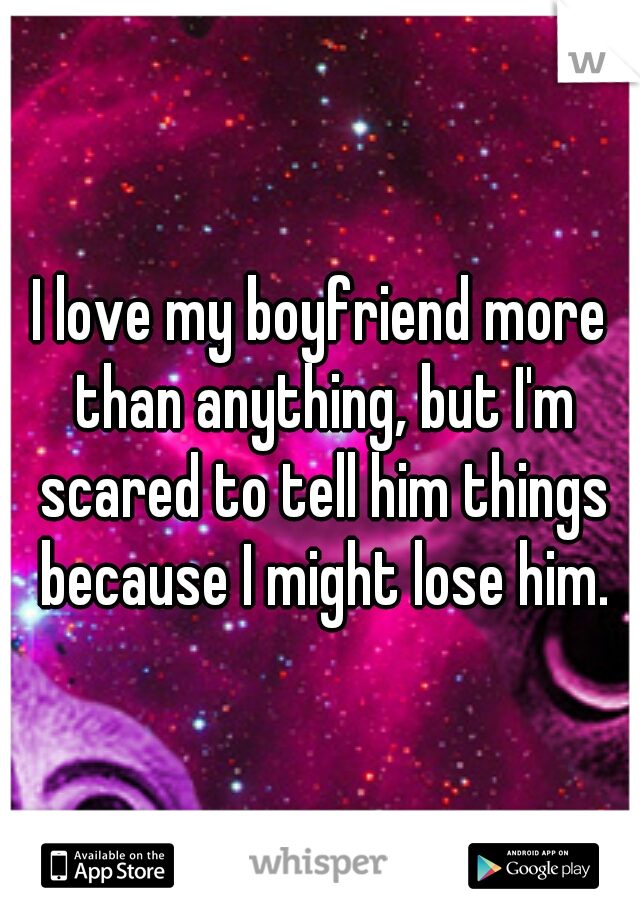 I love my boyfriend more than anything, but I'm scared to tell him things because I might lose him.