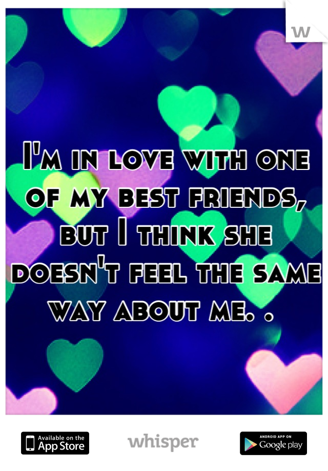 I'm in love with one of my best friends, but I think she doesn't feel the same way about me. . 