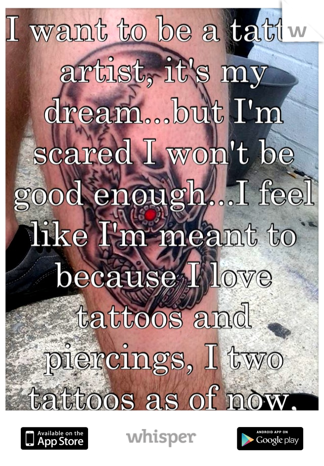 I want to be a tattoo artist, it's my dream...but I'm scared I won't be good enough...I feel like I'm meant to because I love tattoos and piercings, I two tattoos as of now, and 6 piercings