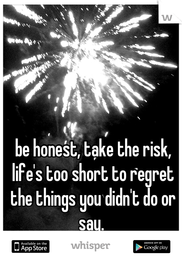 be honest, take the risk, life's too short to regret the things you didn't do or say. 