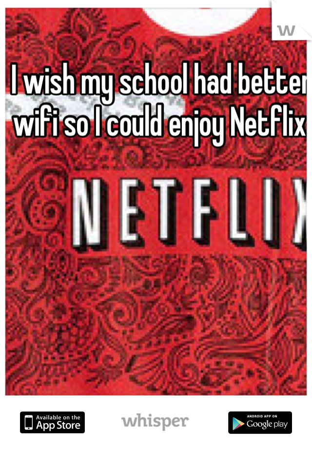 I wish my school had better wifi so I could enjoy Netflix 