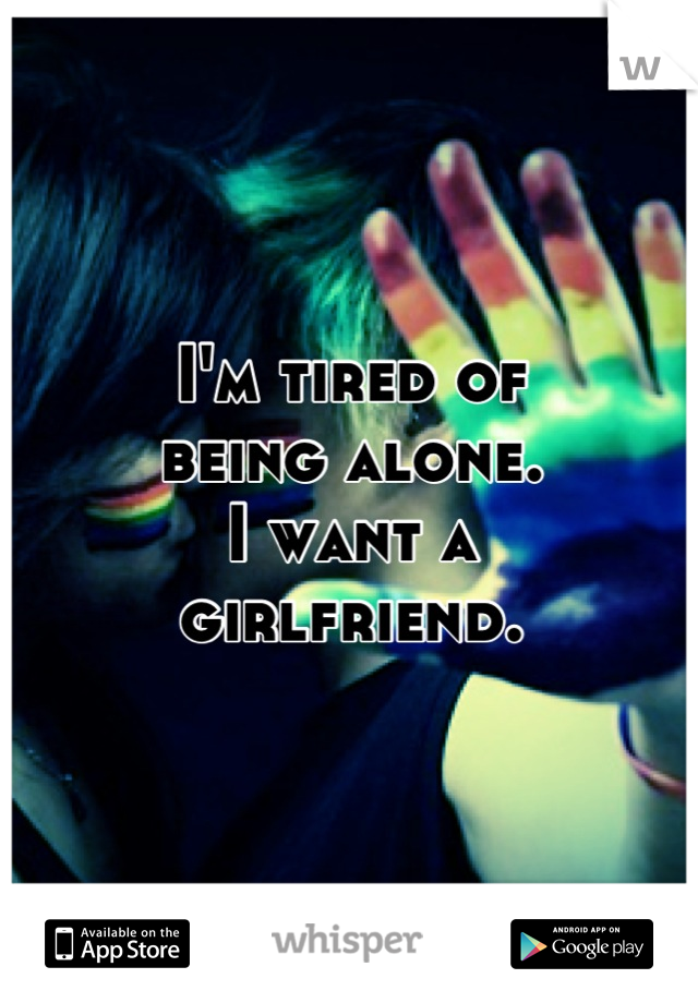 I'm tired of
being alone.
I want a 
girlfriend.
