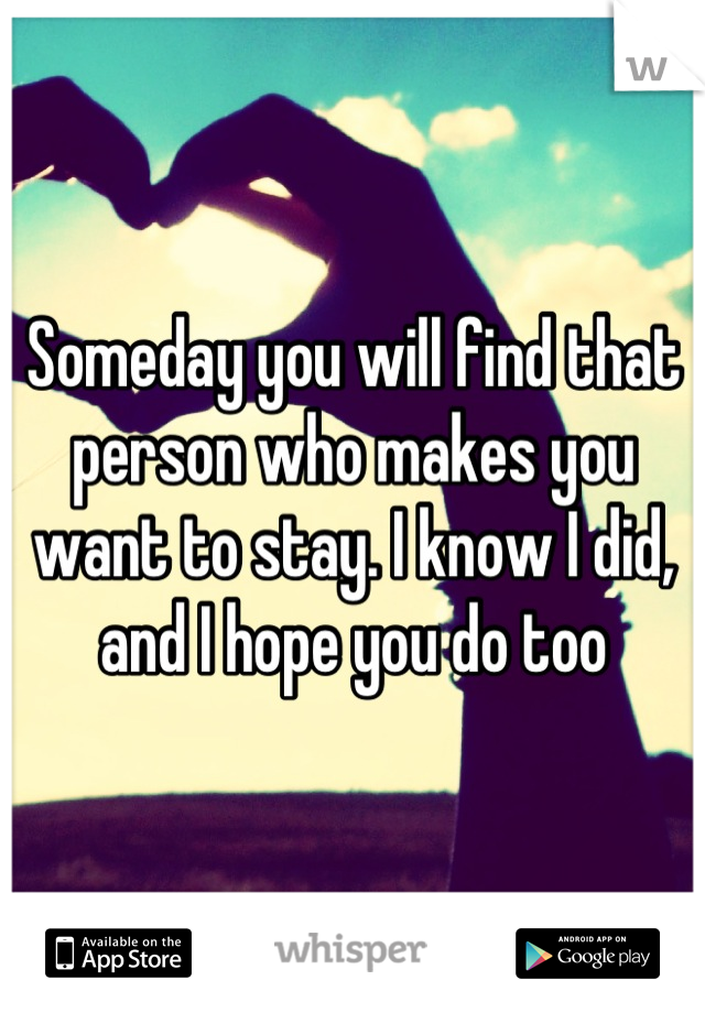 Someday you will find that person who makes you want to stay. I know I did, and I hope you do too