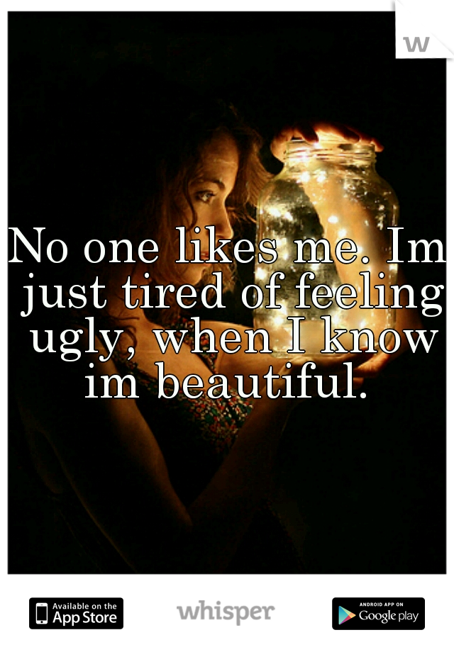No one likes me. Im just tired of feeling ugly, when I know im beautiful. 