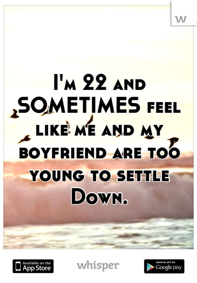 I'm 22 and SOMETIMES feel like me and my boyfriend are too young to settle Down.